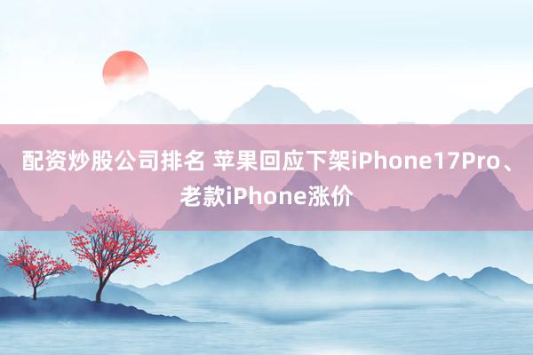 配资炒股公司排名 苹果回应下架iPhone17Pro、老款iPhone涨价