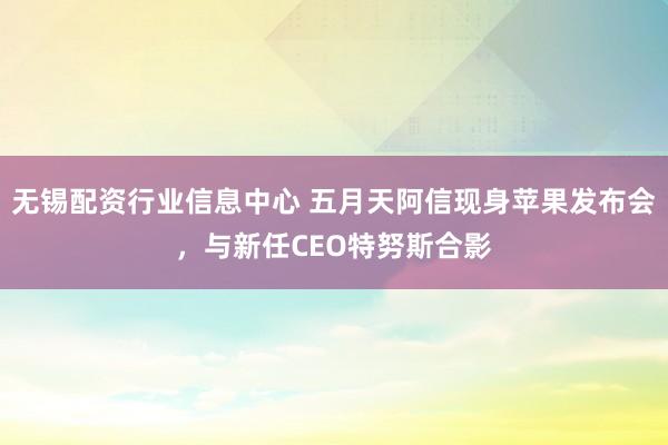 无锡配资行业信息中心 五月天阿信现身苹果发布会，与新任CEO特努斯合影