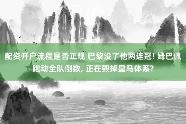 配资开户流程是否正规 巴黎没了他两连冠! 姆巴佩跑动全队倒数, 正在毁掉皇马体系?