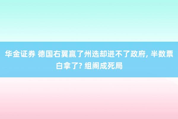 华金证券 德国右翼赢了州选却进不了政府, 半数票白拿了? 组阁成死局