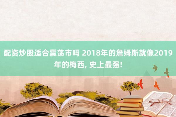 配资炒股适合震荡市吗 2018年的詹姆斯就像2019年的梅西, 史上最强!