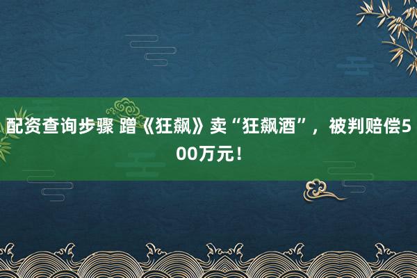配资查询步骤 蹭《狂飙》卖“狂飙酒”，被判赔偿500万元！