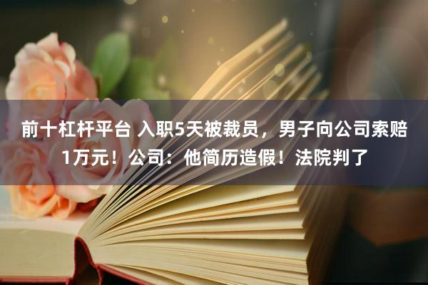 前十杠杆平台 入职5天被裁员，男子向公司索赔1万元！公司：他简历造假！法院判了