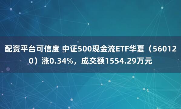 配资平台可信度 中证500现金流ETF华夏（560120）涨0.34%，成交额1554.29万元