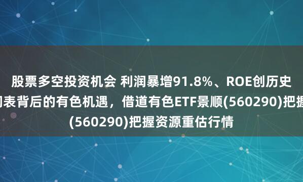 股票多空投资机会 利润暴增91.8%、ROE创历史新高！7月利润表背后的有色机遇，借道有色ETF景顺(560290)把握资源重估行情