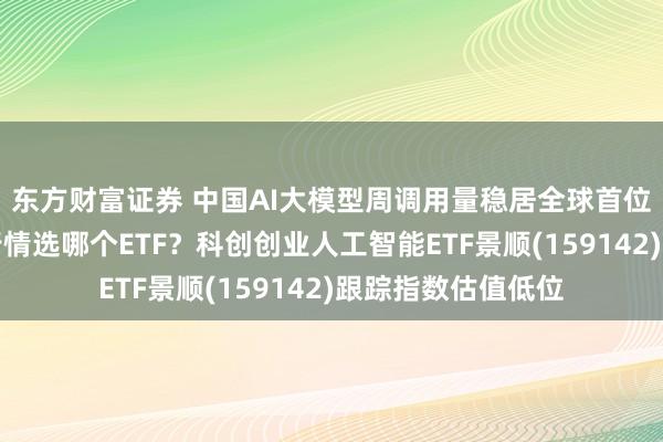 东方财富证券 中国AI大模型周调用量稳居全球首位，把握人工智能行情选哪个ETF？科创创业人工智能ETF景顺(159142)跟踪指数估值低位