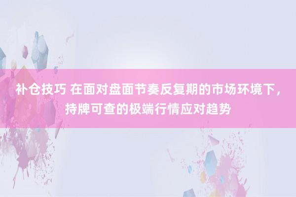 补仓技巧 在面对盘面节奏反复期的市场环境下，持牌可查的极端行情应对趋势