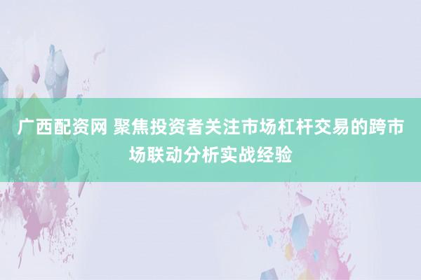 广西配资网 聚焦投资者关注市场杠杆交易的跨市场联动分析实战经验