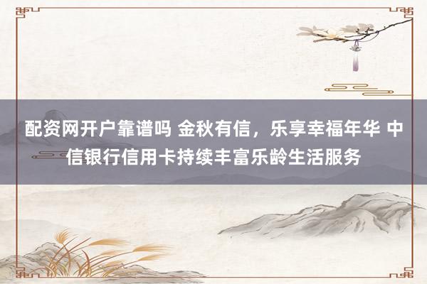 配资网开户靠谱吗 金秋有信，乐享幸福年华 中信银行信用卡持续丰富乐龄生活服务