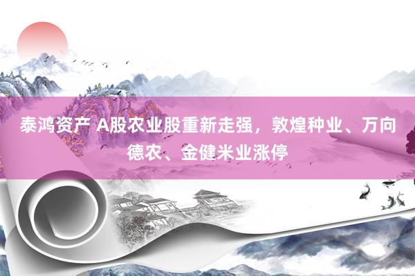 泰鸿资产 A股农业股重新走强，敦煌种业、万向德农、金健米业涨停