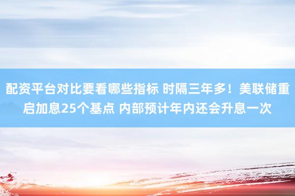 配资平台对比要看哪些指标 时隔三年多！美联储重启加息25个基点 内部预计年内还会升息一次