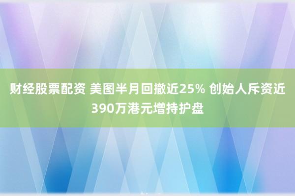财经股票配资 美图半月回撤近25% 创始人斥资近390万港元增持护盘