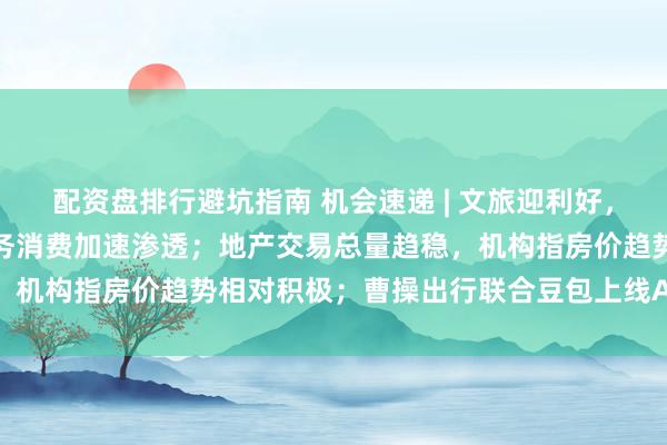 配资盘排行避坑指南 机会速递 | 文旅迎利好，假期出行预订量齐飞，服务消费加速渗透；地产交易总量趋稳，机构指房价趋势相对积极；曹操出行联合豆包上线AI打车服务
