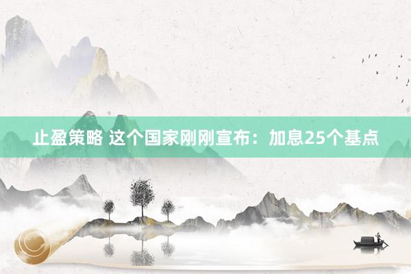 止盈策略 这个国家刚刚宣布：加息25个基点