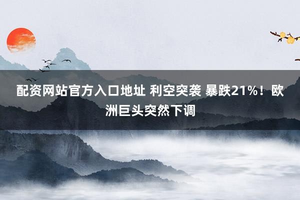 配资网站官方入口地址 利空突袭 暴跌21%！欧洲巨头突然下调