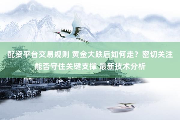 配资平台交易规则 黄金大跌后如何走？密切关注能否守住关键支撑 最新技术分析