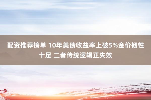 配资推荐榜单 10年美债收益率上破5%金价韧性十足 二者传统逻辑正失效