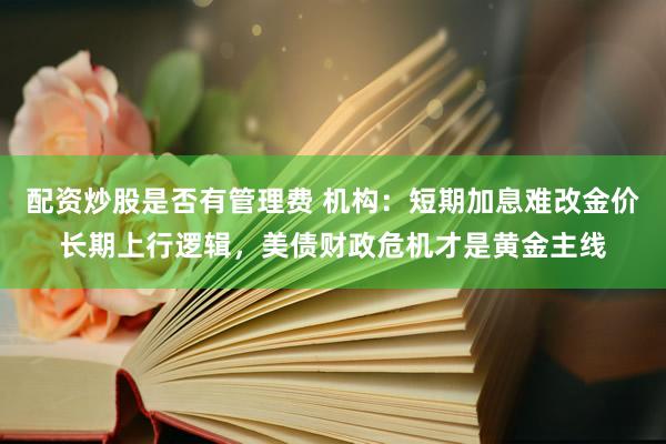 配资炒股是否有管理费 机构：短期加息难改金价长期上行逻辑，美债财政危机才是黄金主线