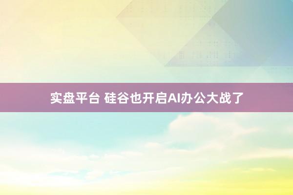 实盘平台 硅谷也开启AI办公大战了