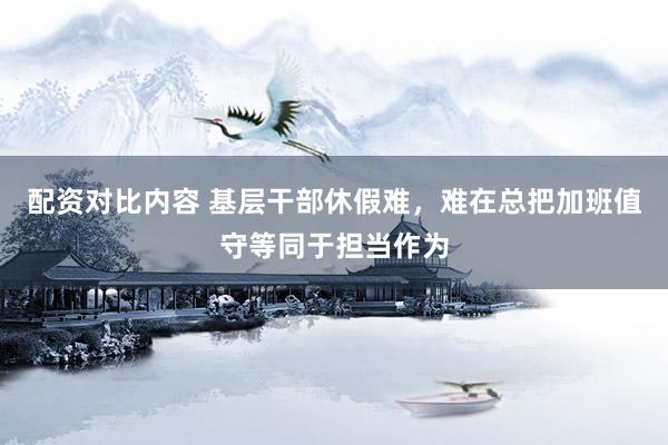 配资对比内容 基层干部休假难，难在总把加班值守等同于担当作为