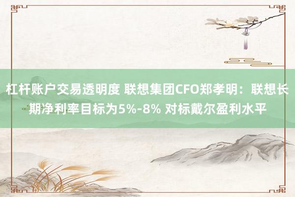 杠杆账户交易透明度 联想集团CFO郑孝明：联想长期净利率目标为5%-8% 对标戴尔盈利水平