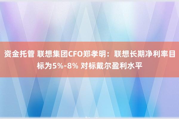 资金托管 联想集团CFO郑孝明：联想长期净利率目标为5%-8% 对标戴尔盈利水平