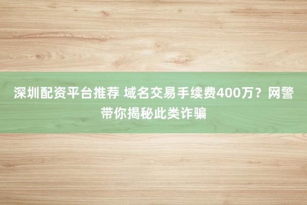 深圳配资平台推荐 域名交易手续费400万？网警带你揭秘此类诈骗