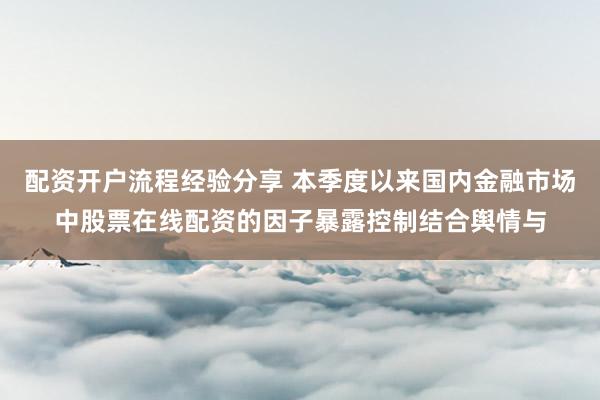 配资开户流程经验分享 本季度以来国内金融市场中股票在线配资的因子暴露控制结合舆情与