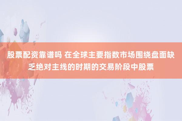 股票配资靠谱吗 在全球主要指数市场围绕盘面缺乏绝对主线的时期的交易阶段中股票