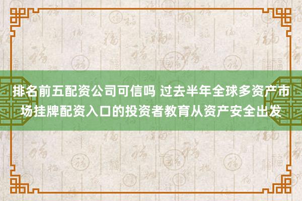 排名前五配资公司可信吗 过去半年全球多资产市场挂牌配资入口的投资者教育从资产安全出发