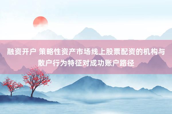 融资开户 策略性资产市场线上股票配资的机构与散户行为特征对成功账户路径