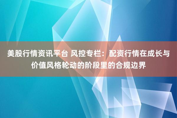 美股行情资讯平台 风控专栏：配资行情在成长与价值风格轮动的阶段里的合规边界
