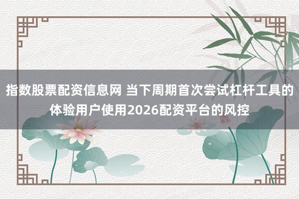 指数股票配资信息网 当下周期首次尝试杠杆工具的体验用户使用2026配资平台的风控