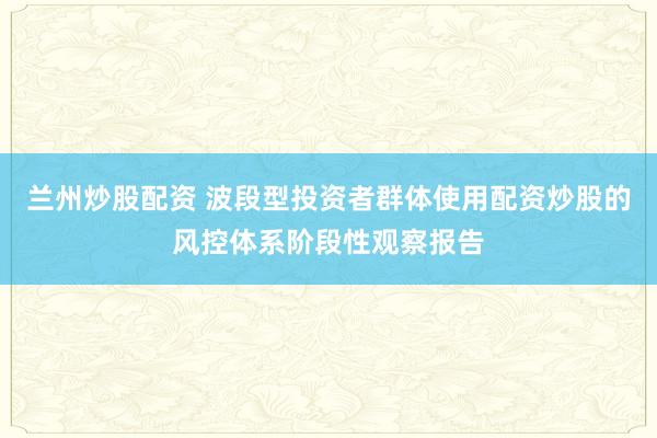 兰州炒股配资 波段型投资者群体使用配资炒股的风控体系阶段性观察报告