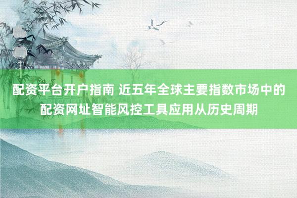 配资平台开户指南 近五年全球主要指数市场中的配资网址智能风控工具应用从历史周期