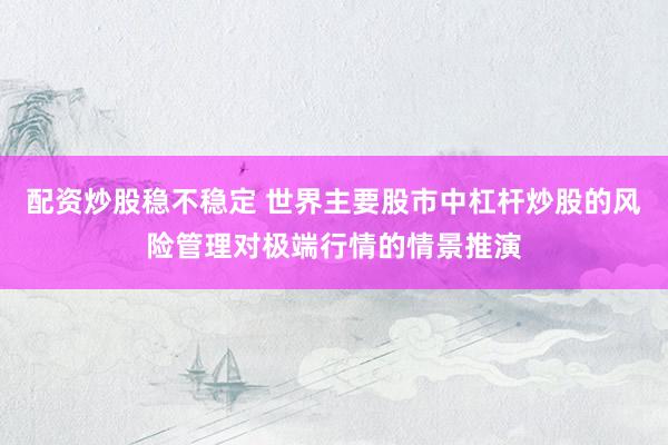 配资炒股稳不稳定 世界主要股市中杠杆炒股的风险管理对极端行情的情景推演
