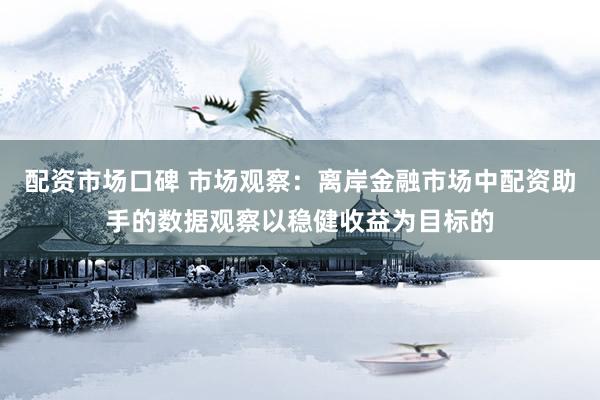 配资市场口碑 市场观察：离岸金融市场中配资助手的数据观察以稳健收益为目标的