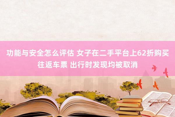 功能与安全怎么评估 女子在二手平台上62折购买往返车票 出行时发现均被取消