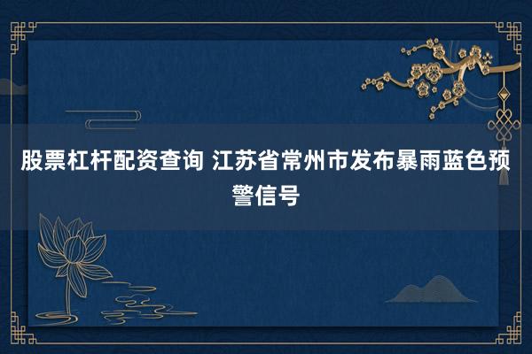 股票杠杆配资查询 江苏省常州市发布暴雨蓝色预警信号