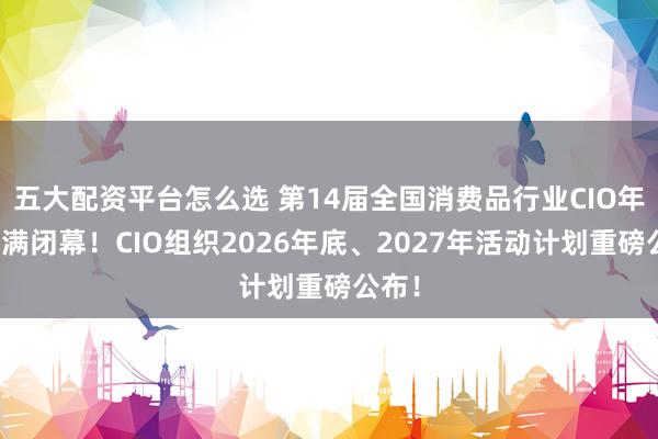 五大配资平台怎么选 第14届全国消费品行业CIO年会圆满闭幕！CIO组织2026年底、2027年活动计划重磅公布！
