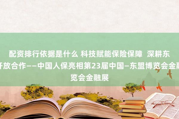 配资排行依据是什么 科技赋能保险保障  深耕东盟开放合作——中国人保亮相第23届中国—东盟博览会金融展