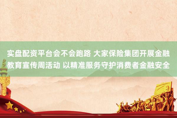 实盘配资平台会不会跑路 大家保险集团开展金融教育宣传周活动 以精准服务守护消费者金融安全