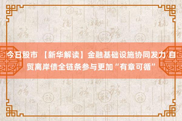 今日股市 【新华解读】金融基础设施协同发力 自贸离岸债全链条参与更加“有章可循”
