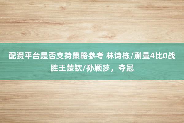 配资平台是否支持策略参考 林诗栋/蒯曼4比0战胜王楚钦/孙颖莎,夺冠