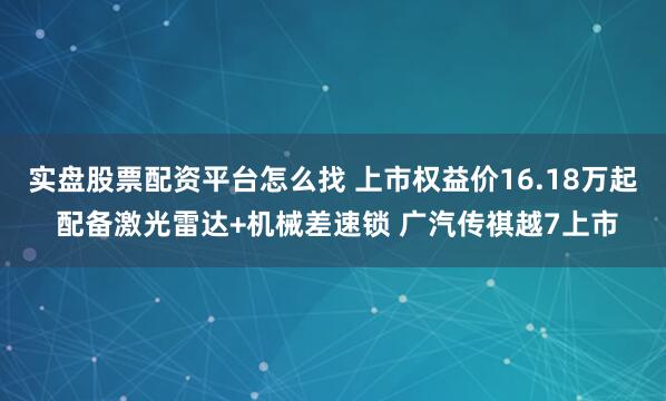 实盘股票配资平台怎么找 上市权益价16.18万起 配备激光雷达+机械差速锁 广汽传祺越7上市