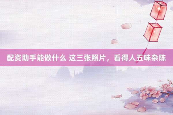 配资助手能做什么 这三张照片,看得人五味杂陈
