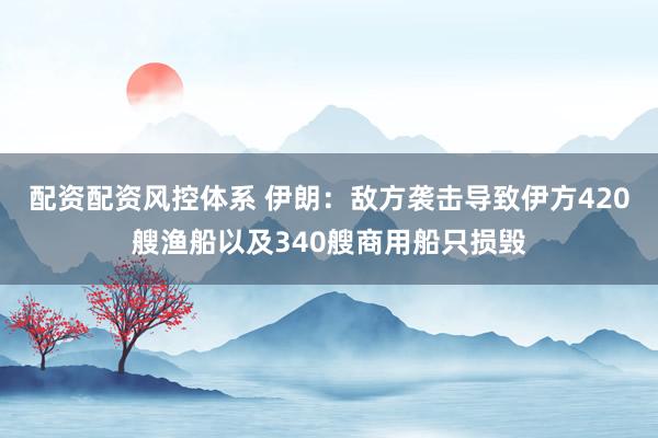配资配资风控体系 伊朗：敌方袭击导致伊方420艘渔船以及340艘商用船只损毁