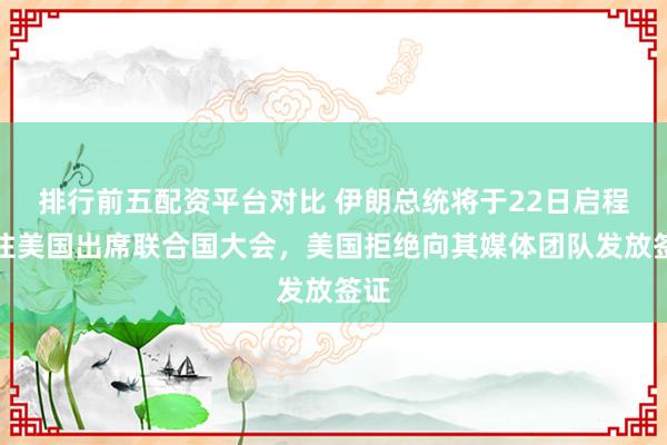 排行前五配资平台对比 伊朗总统将于22日启程前往美国出席联合国大会，美国拒绝向其媒体团队发放签证