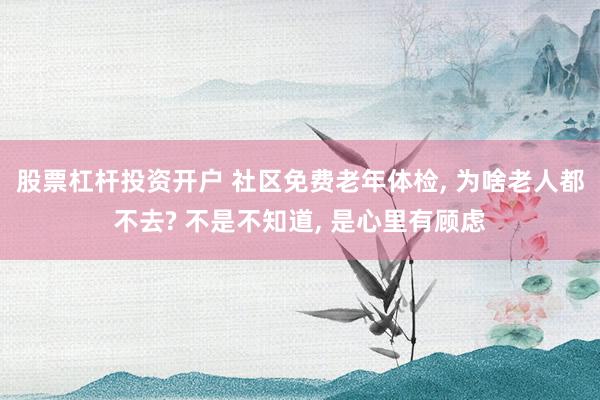 股票杠杆投资开户 社区免费老年体检, 为啥老人都不去? 不是不知道, 是心里有顾虑