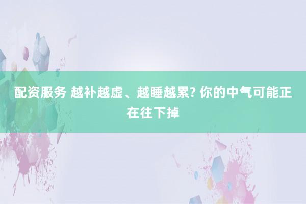 配资服务 越补越虚、越睡越累? 你的中气可能正在往下掉